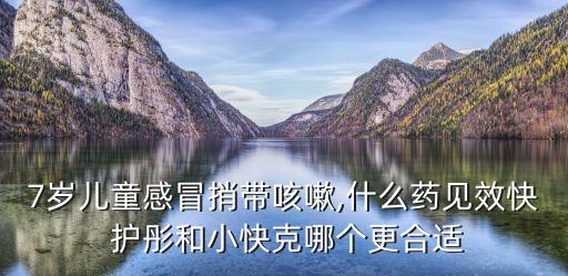 7歲兒童感冒捎帶咳嗽,什么藥見效快 護(hù)彤和小快克哪個(gè)更合適