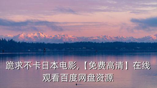 跪求不卡日本電影,【免費高清】在線觀看百度網(wǎng)盤資源