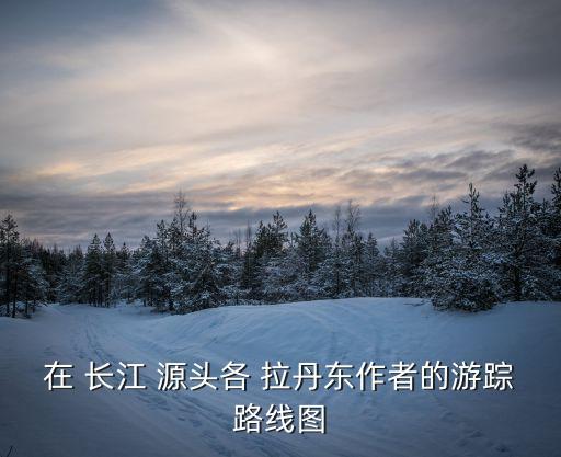 在長江源頭各拉丹冬,長江源頭位于青藏高原腹地唐古拉山脈