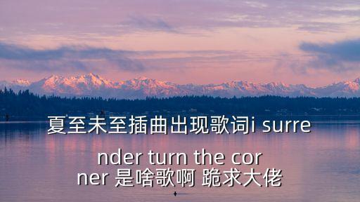 夏至未至插曲出現歌詞i surrender turn the corner 是啥歌啊 跪求大佬