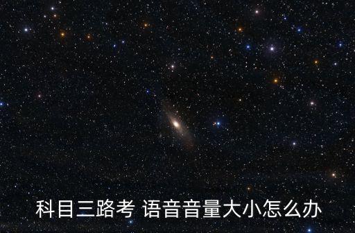  科目三路考 語音音量大小怎么辦