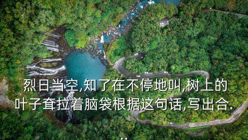  烈日當空,知了在不停地叫,樹上的葉子耷拉著腦袋根據這句話,寫出合...