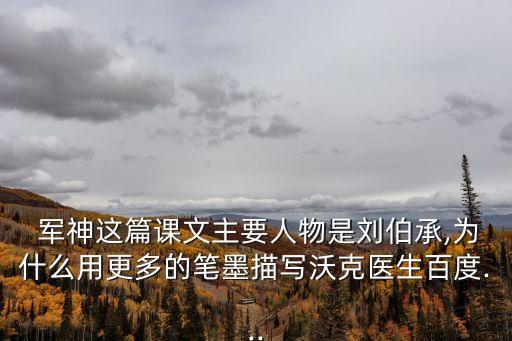  軍神這篇課文主要人物是劉伯承,為什么用更多的筆墨描寫沃克醫(yī)生百度...