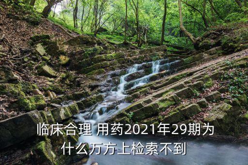  臨床合理 用藥2021年29期為什么萬方上檢索不到