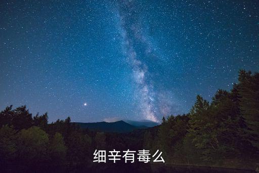 細辛毒性，細辛有毒么