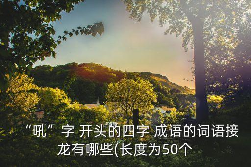 “吼”字 開頭的四字 成語的詞語接龍有哪些(長度為50個