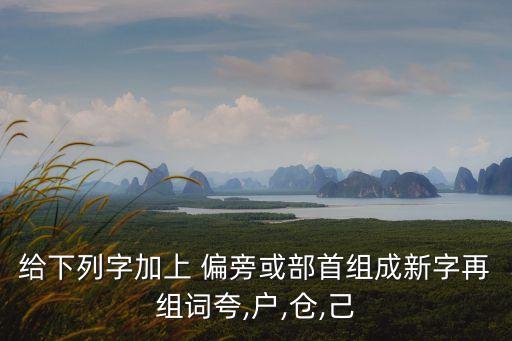 給下列字加上 偏旁或部首組成新字再組詞夸,戶,倉,己