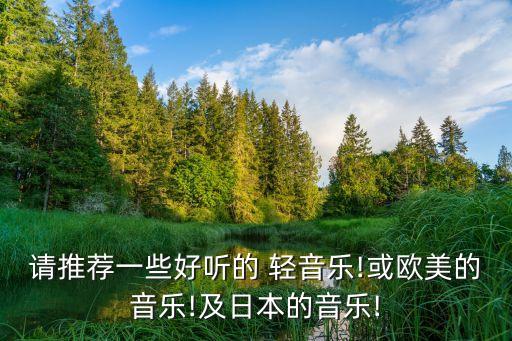請推薦一些好聽的 輕音樂!或歐美的音樂!及日本的音樂!