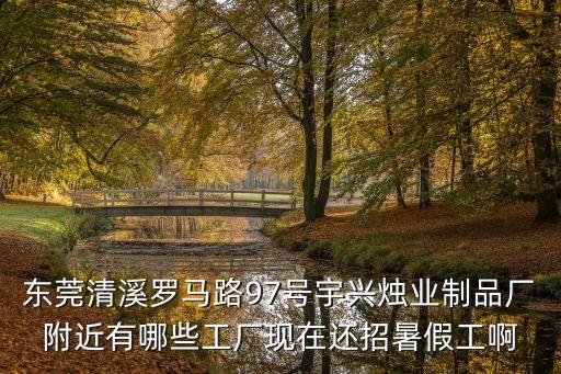 東莞清溪羅馬路97號宇興燭業(yè)制品廠附近有哪些工廠現(xiàn)在還招暑假工啊