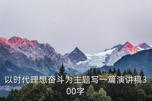 以時(shí)代理想奮斗為主題寫(xiě)一篇演講稿300字