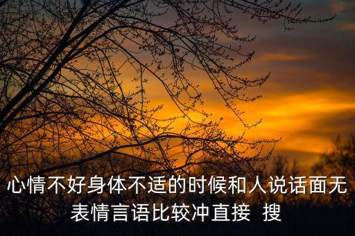 心情不好身體不適的時候和人說話面無表情言語比較沖直接  搜