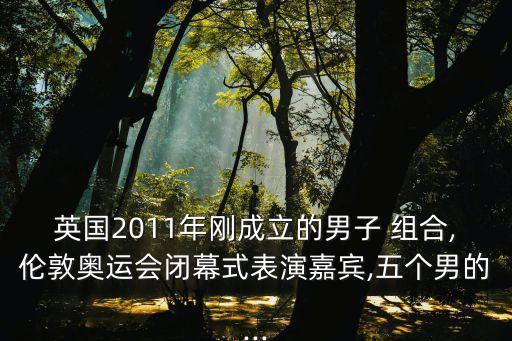 英國2011年剛成立的男子 組合,倫敦奧運會閉幕式表演嘉賓,五個男的...