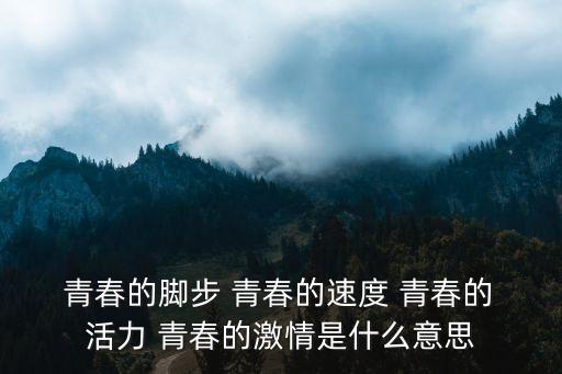  青春的腳步 青春的速度 青春的 活力 青春的激情是什么意思