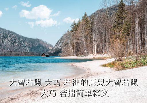 大智若愚 大巧 若拙的意思大智若愚 大巧 若拙簡單釋義