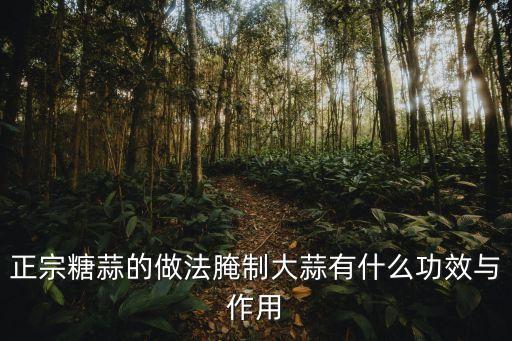 正宗糖蒜的做法腌制大蒜有什么功效與作用