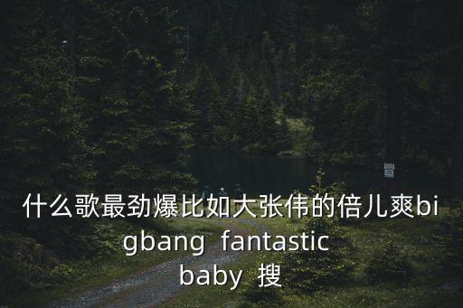 什么歌最勁爆比如大張偉的倍兒爽bigbang  fantastic baby  搜