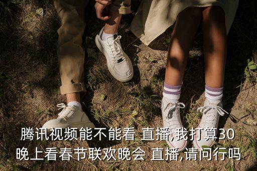 騰訊視頻能不能看 直播,我打算30晚上看春節聯歡晚會 直播,請問行嗎