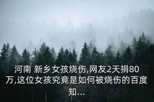 河南 新鄉(xiāng)女孩燒傷,網(wǎng)友2天捐80萬,這位女孩究竟是如何被燒傷的百度知...