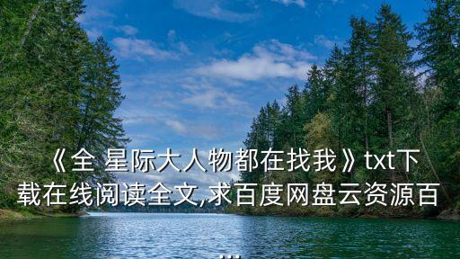 《全 星際大人物都在找我》txt下載在線閱讀全文,求百度網(wǎng)盤云資源百...