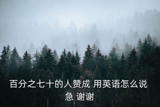 百分之七十的人贊成 用英語(yǔ)怎么說(shuō) 急 謝謝
