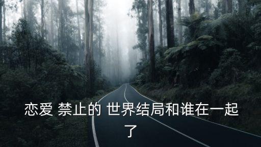  戀愛 禁止的 世界結局和誰在一起了