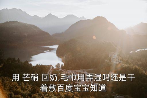 用 芒硝 回奶,毛巾用弄濕嗎還是干著敷百度寶寶知道