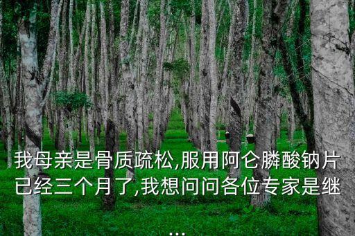 我母親是骨質(zhì)疏松,服用阿侖膦酸鈉片已經(jīng)三個月了,我想問問各位專家是繼...