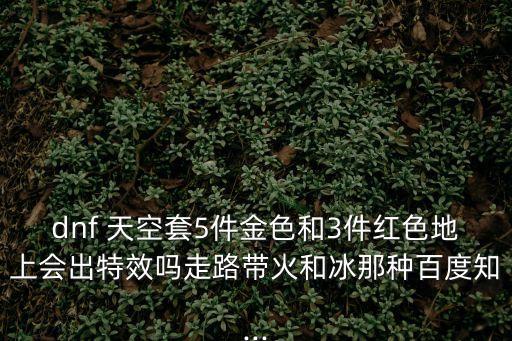 dnf 天空套5件金色和3件紅色地上會出特效嗎走路帶火和冰那種百度知...