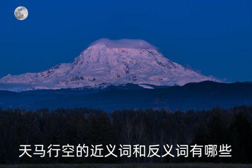 天馬行空的近義詞，天馬行空的近義詞和反義詞有哪些