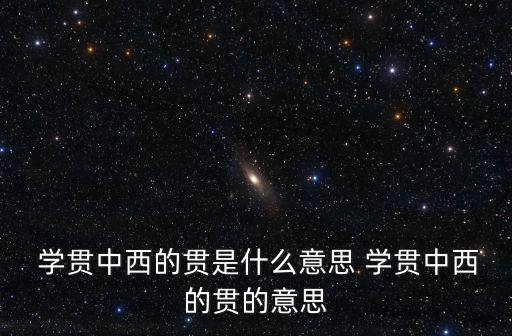 學貫中西的意思,學貫中西形容精通中西知識