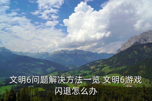 文明6閃退，文明6問題解決方法一覽 文明6游戲閃退怎么辦