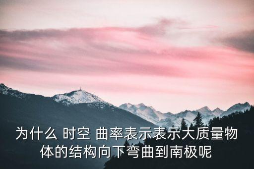 為什么 時空 曲率表示表示大質量物體的結構向下彎曲到南極呢