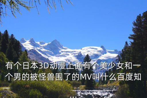 有個日本3D動漫上面有個美少女和一個男的被怪獸圍了的MV叫什么百度知...