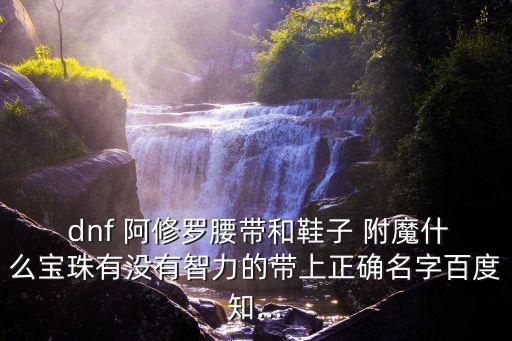  dnf 阿修羅腰帶和鞋子 附魔什么寶珠有沒有智力的帶上正確名字百度知...