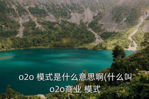  o2o 模式是什么意思啊(什么叫 o2o商業(yè) 模式