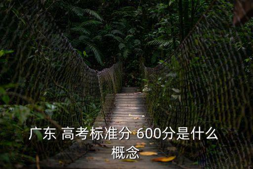 廣東 高考標準分 600分是什么 概念