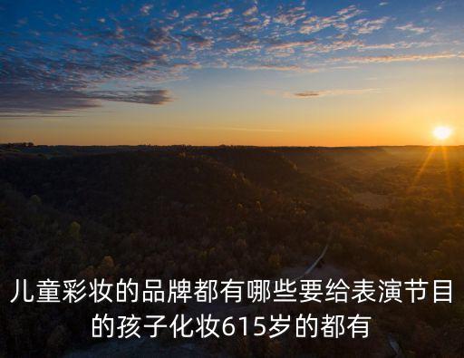 兒童彩妝的品牌都有哪些要給表演節(jié)目的孩子化妝615歲的都有