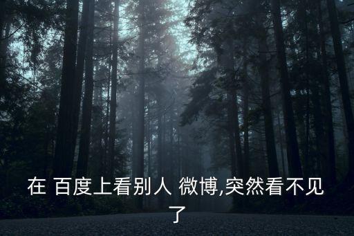 在 百度上看別人 微博,突然看不見了