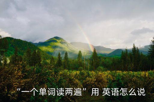 “一個(gè)單詞讀兩遍”用 英語(yǔ)怎么說(shuō)