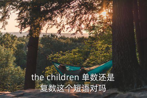 the children 單數還是復數這個短語對嗎