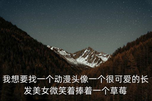 我想要找一個動漫頭像一個很可愛的長發美女微笑著捧著一個草莓
