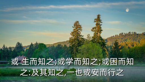 或 生而知之;或學而知之;或困而知之:及其知之,一也或安而行之