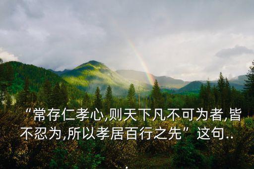 “常存仁孝心,則天下凡不可為者,皆不忍為,所以孝居百行之先”這句...
