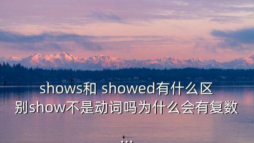 shows和 showed有什么區別show不是動詞嗎為什么會有復數...