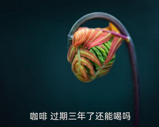  咖啡 過期三年了還能喝嗎