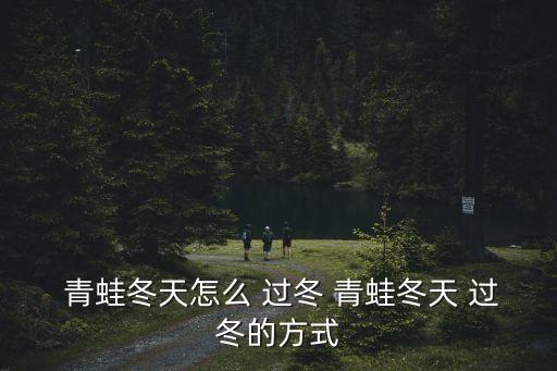  青蛙冬天怎么 過冬 青蛙冬天 過冬的方式