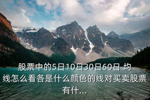 股票中的5日10日30日60日 均線怎么看各是什么顏色的線對買賣股票有什...