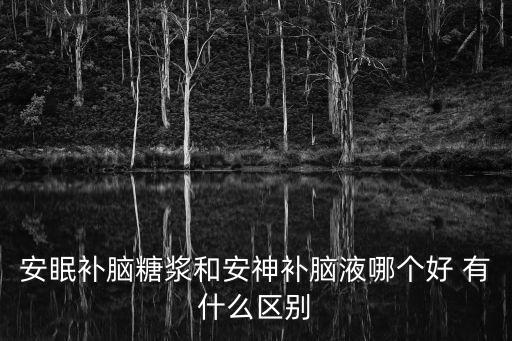 安眠補腦糖漿和安神補腦液哪個好 有什么區(qū)別