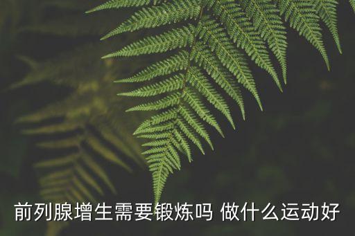 前列腺增生的鍛煉方法，中度前列腺增生做什么運動好