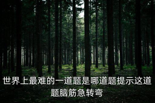 世界上最難的一道題是哪道題提示這道題腦筋急轉彎
